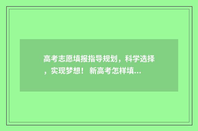 高考志愿填报指导规划，科学选择，实现梦想！ 新高考怎样填报志愿