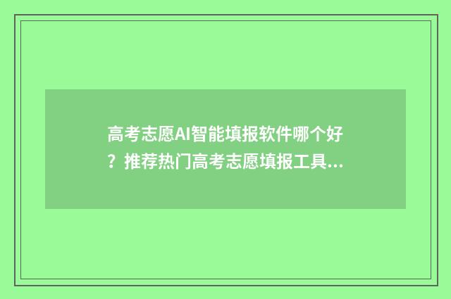 高考志愿AI智能填报软件哪个好？推荐热门高考志愿填报工具盘点 高考智能志愿填报