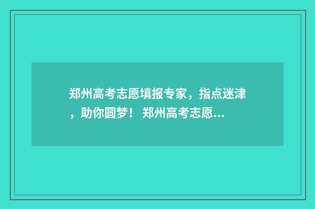 郑州高考志愿填报专家，指点迷津，助你圆梦！ 郑州高考志愿填报时间