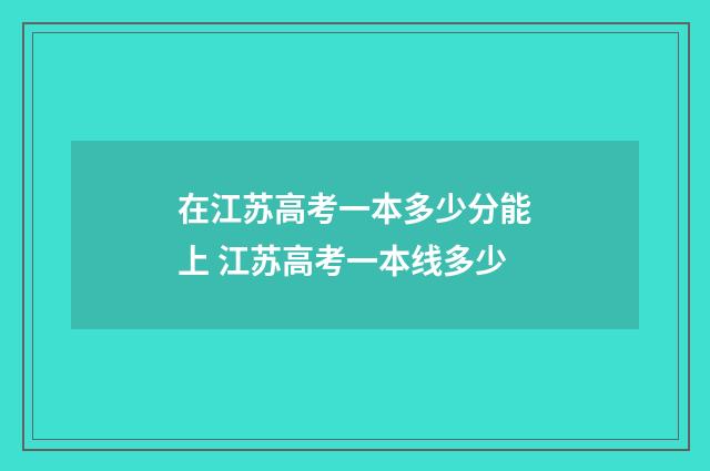 在江苏高考一本多少分能上 江苏高考一本线多少