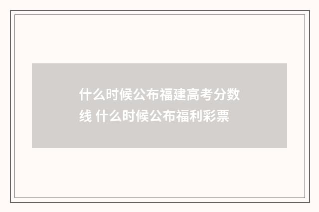 什么时候公布福建高考分数线 什么时候公布福利彩票