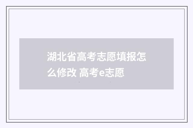 湖北省高考志愿填报怎么修改 高考e志愿