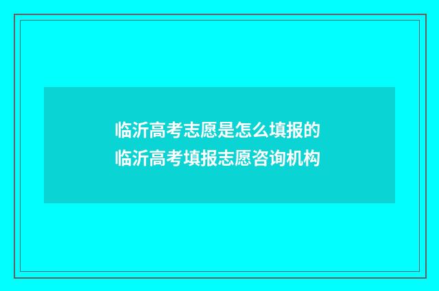 临沂高考志愿是怎么填报的 临沂高考填报志愿咨询机构