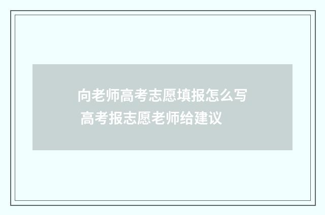向老师高考志愿填报怎么写 高考报志愿老师给建议