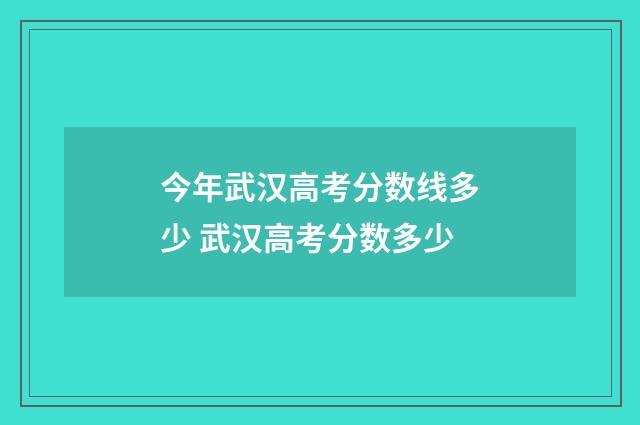 今年武汉高考分数线多少 武汉高考分数多少