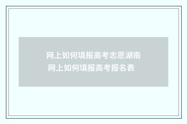 网上如何填报高考志愿湖南 网上如何填报高考报名表