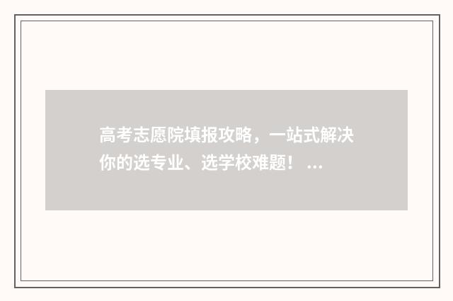 高考志愿院填报攻略，一站式解决你的选专业、选学校难题！ 高考志愿院校填报