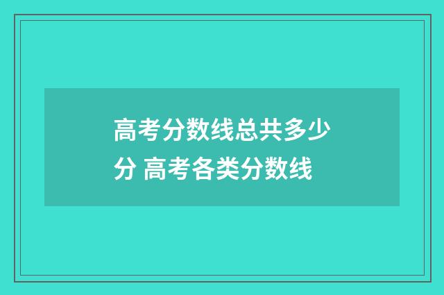 高考分数线总共多少分 高考各类分数线
