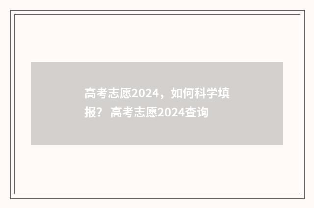 高考志愿2024，如何科学填报？ 高考志愿2024查询