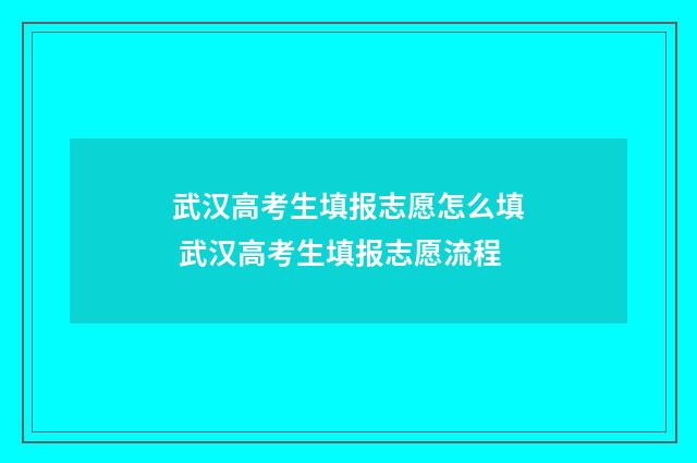 武汉高考生填报志愿怎么填 武汉高考生填报志愿流程