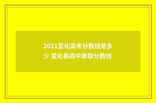 2021宣化高考分数线是多少 宣化县高中录取分数线