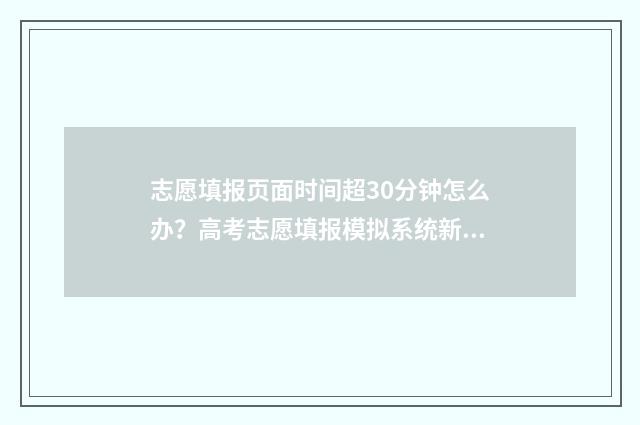 志愿填报页面时间超30分钟怎么办？高考志愿填报模拟系统新规定 志愿填报时候