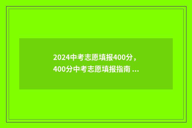 2024中考志愿填报400分，400分中考志愿填报指南 2024中考志愿填报日期