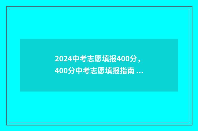 2024中考志愿填报400分，400分中考志愿填报指南 2024中考志愿填报日期
