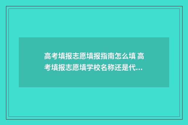 高考填报志愿填报指南怎么填 高考填报志愿填学校名称还是代码