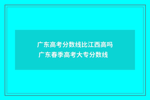 广东高考分数线比江西高吗 广东春季高考大专分数线