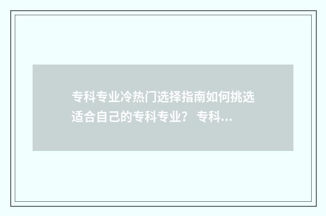 专科专业冷热门选择指南如何挑选适合自己的专科专业？ 专科冷门专业但前景火爆