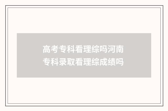 高考专科看理综吗河南 专科录取看理综成绩吗