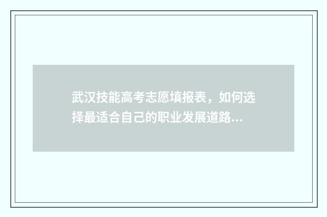 武汉技能高考志愿填报表，如何选择最适合自己的职业发展道路？ 武汉技能高考志愿填报