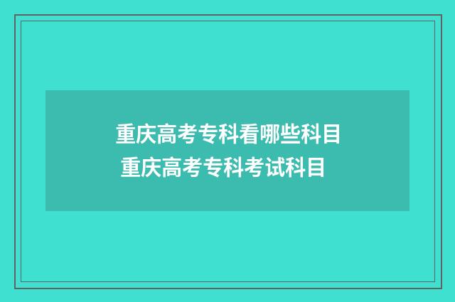 重庆高考专科看哪些科目 重庆高考专科考试科目