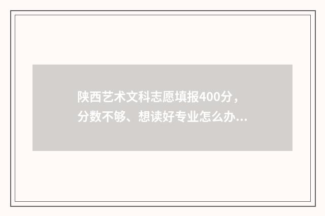 陕西艺术文科志愿填报400分，分数不够、想读好专业怎么办？ 陕西艺术文科志愿怎么填