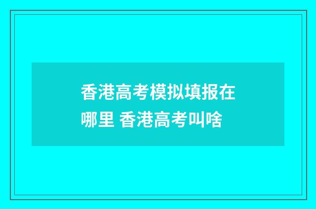 香港高考模拟填报在哪里 香港高考叫啥