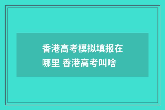 香港高考模拟填报在哪里 香港高考叫啥