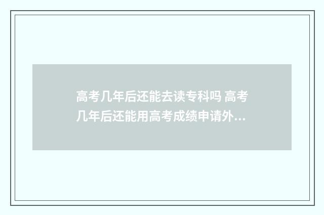 高考几年后还能去读专科吗 高考几年后还能用高考成绩申请外国学校吗