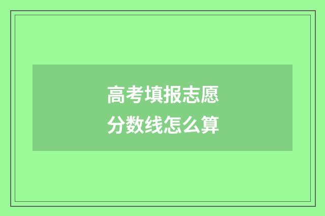 高考填报志愿分数线怎么算
