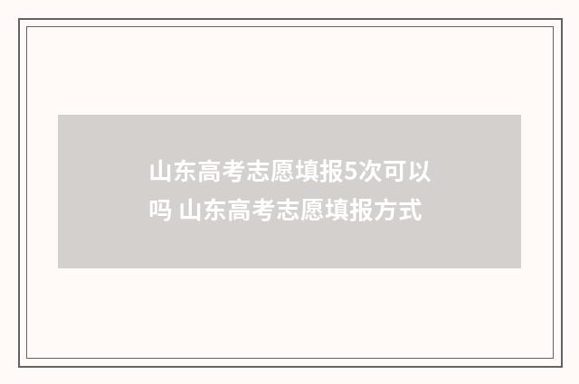 山东高考志愿填报5次可以吗 山东高考志愿填报方式