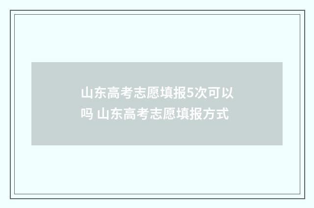 山东高考志愿填报5次可以吗 山东高考志愿填报方式