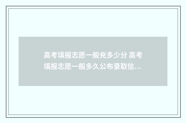 高考填报志愿一般充多少分 高考填报志愿一般多久公布录取信息出来