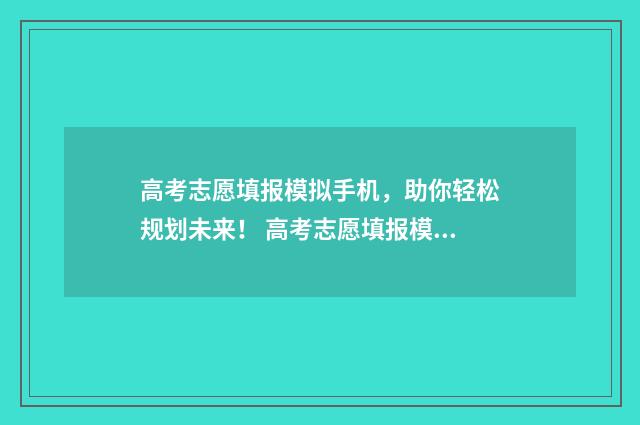 高考志愿填报模拟手机，助你轻松规划未来！ 高考志愿填报模拟