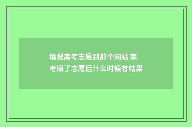 填报高考志愿到那个网站 高考填了志愿后什么时候有结果