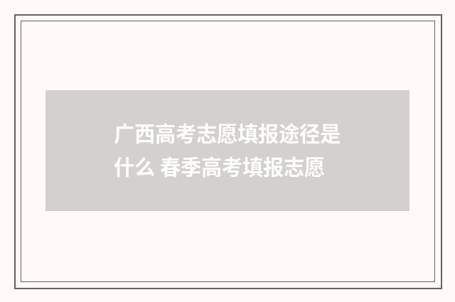 广西高考志愿填报途径是什么 春季高考填报志愿