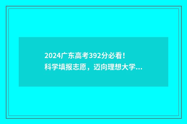 2024广东高考392分必看！科学填报志愿，迈向理想大学 2024广东高考392分