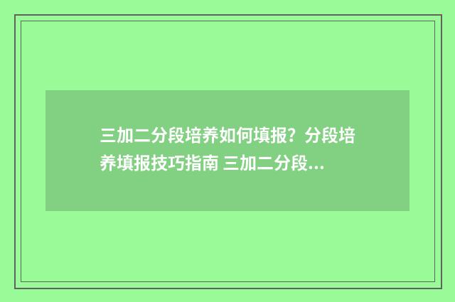 三加二分段培养如何填报？分段培养填报技巧指南 三加二分段培养是什么意思