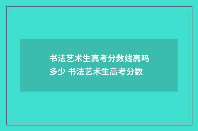 书法艺术生高考分数线高吗多少 书法艺术生高考分数