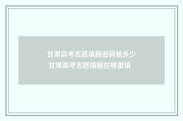 甘肃高考志愿填报密码是多少 甘肃高考志愿填报在哪里填