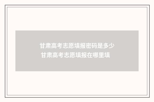 甘肃高考志愿填报密码是多少 甘肃高考志愿填报在哪里填