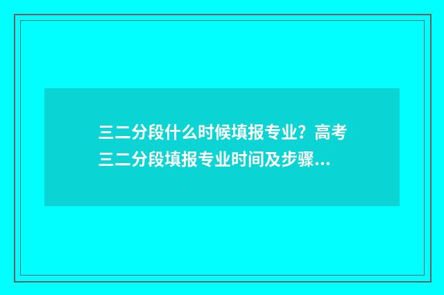 三二分段什么时候填报专业？高考三二分段填报专业时间及步骤 三二分段什么时候录取