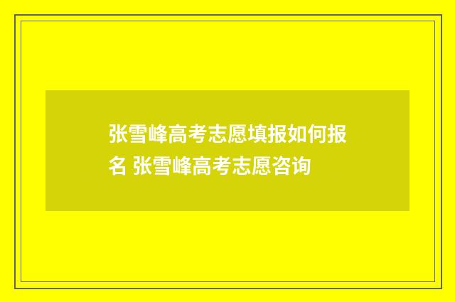 张雪峰高考志愿填报如何报名 张雪峰高考志愿咨询