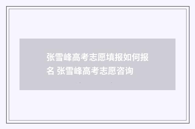 张雪峰高考志愿填报如何报名 张雪峰高考志愿咨询