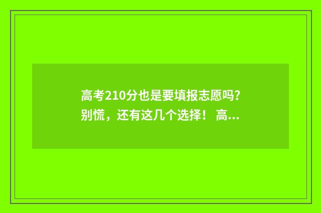 高考210分也是要填报志愿吗？别慌，还有这几个选择！ 高考210分能上什么专科学校