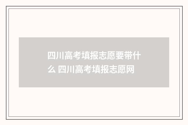 四川高考填报志愿要带什么 四川高考填报志愿网