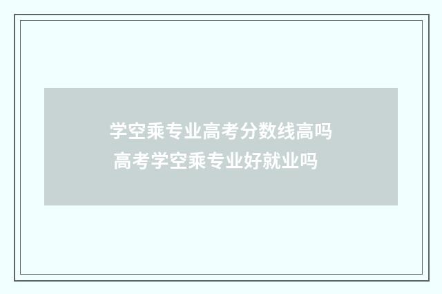学空乘专业高考分数线高吗 高考学空乘专业好就业吗
