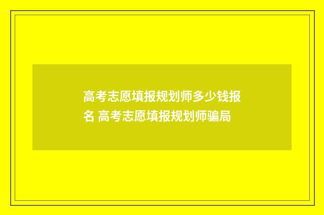 高考志愿填报规划师多少钱报名 高考志愿填报规划师骗局
