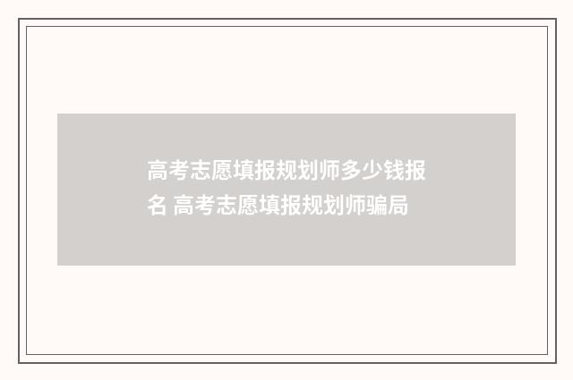 高考志愿填报规划师多少钱报名 高考志愿填报规划师骗局