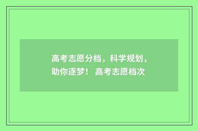 高考志愿分档，科学规划，助你逐梦！ 高考志愿档次