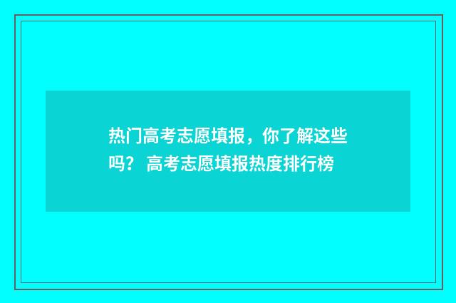 热门高考志愿填报，你了解这些吗？ 高考志愿填报热度排行榜